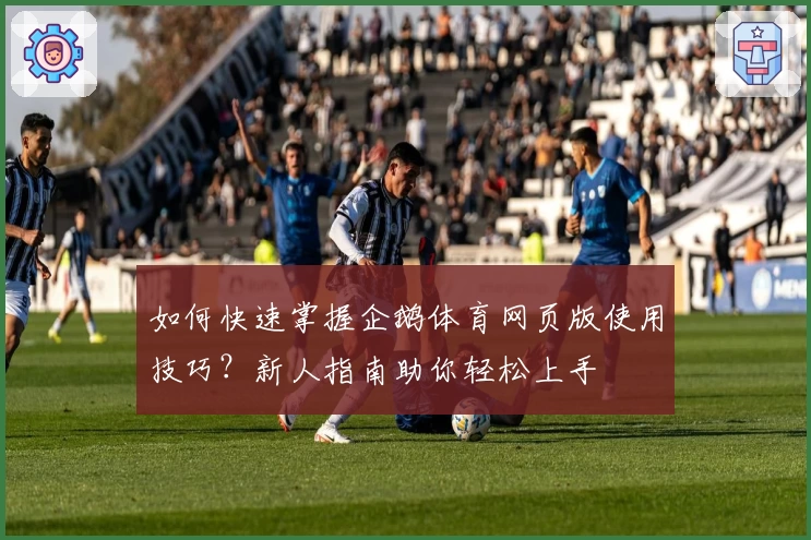 如何快速掌握企鹅体育网页版使用技巧？新人指南助你轻松上手