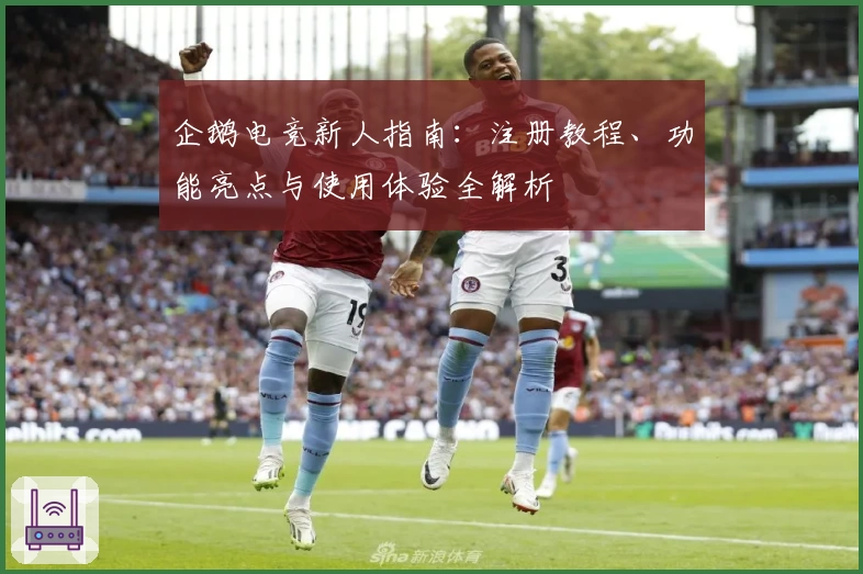 企鹅电竞新人指南：注册教程、功能亮点与使用体验全解析