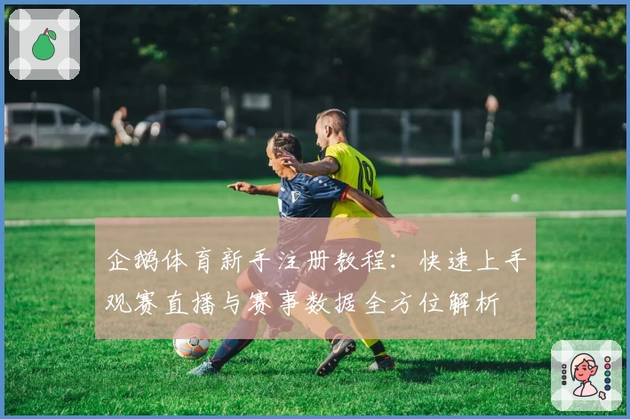 企鹅体育新手注册教程：快速上手观赛直播与赛事数据全方位解析