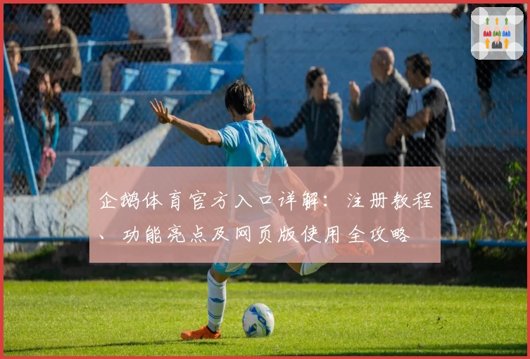 企鹅体育官方入口详解:注册教程、功能亮点及网页版使用全攻略