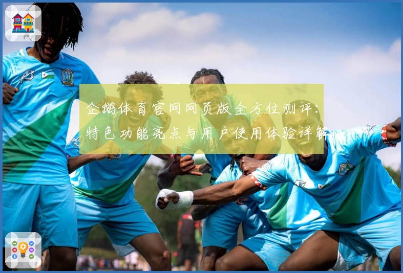 企鹅体育官网网页版全方位测评:特色功能亮点与用户使用体验详解