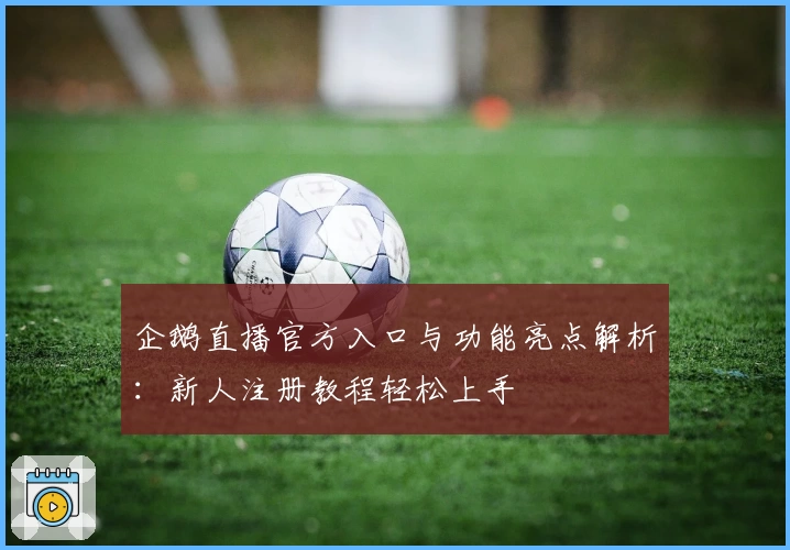 企鹅直播官方入口与功能亮点解析：新人注册教程轻松上手