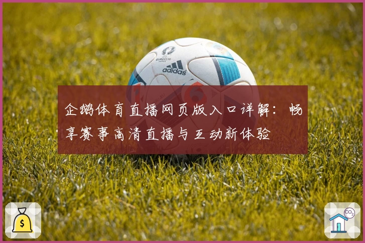 企鹅体育直播网页版入口详解：畅享赛事高清直播与互动新体验