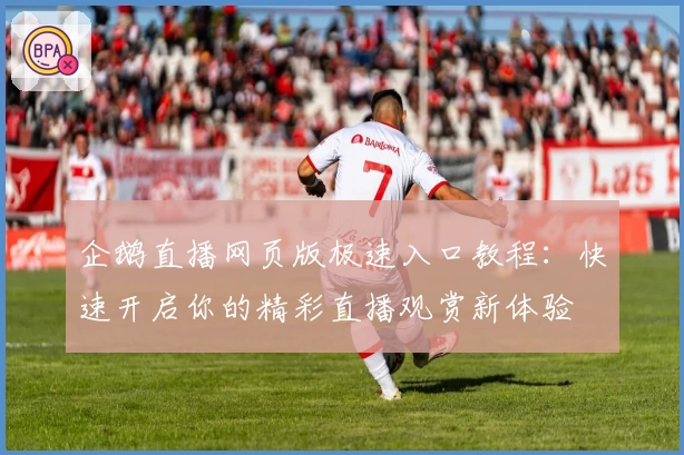 企鹅直播网页版极速入口教程：快速开启你的精彩直播观赏新体验