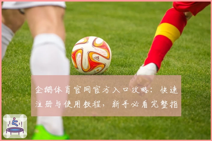 企鹅体育官网官方入口攻略:快速注册与使用教程,新手必看完整指南