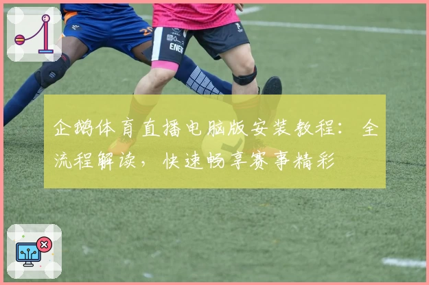 企鹅体育直播电脑版安装教程:全流程解读,快速畅享赛事精彩