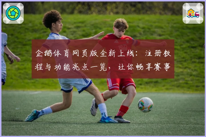 企鹅体育网页版全新上线：注册教程与功能亮点一览，让你畅享赛事激情