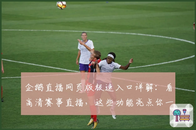 企鹅直播网页版极速入口详解：看高清赛事直播，这些功能亮点你一定要了解