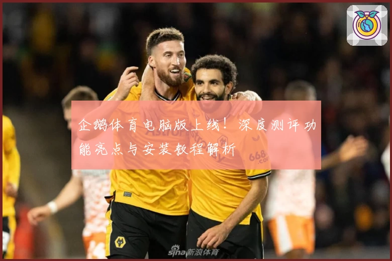 企鹅体育电脑版上线！深度测评功能亮点与安装教程解析