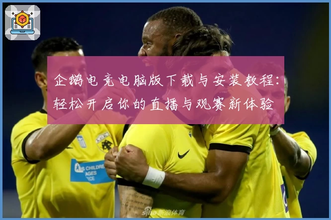 企鹅电竞电脑版下载与安装教程：轻松开启你的直播与观赛新体验