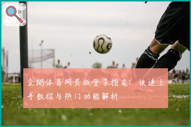 企鹅体育网页版登录指南:快速上手教程与热门功能解析