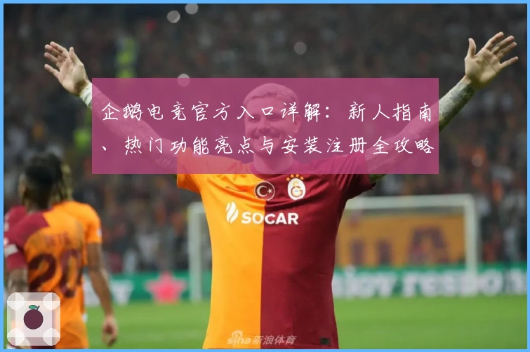 企鹅电竞官方入口详解：新人指南、热门功能亮点与安装注册全攻略