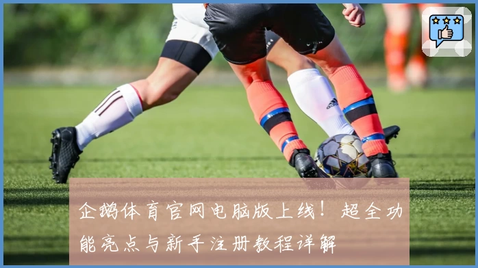 企鹅体育官网电脑版上线！超全功能亮点与新手注册教程详解