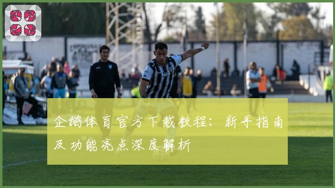 企鹅体育官方下载教程：新手指南及功能亮点深度解析