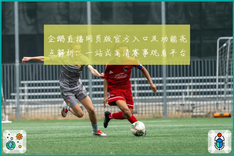 企鹅直播网页版官方入口及功能亮点解析：一站式高清赛事观看平台