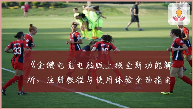 《企鹅电竞电脑版上线全新功能解析，注册教程与使用体验全面指南》