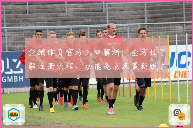 企鹅体育官方入口解析：全方位了解注册流程、功能亮点及最新版本更新要点