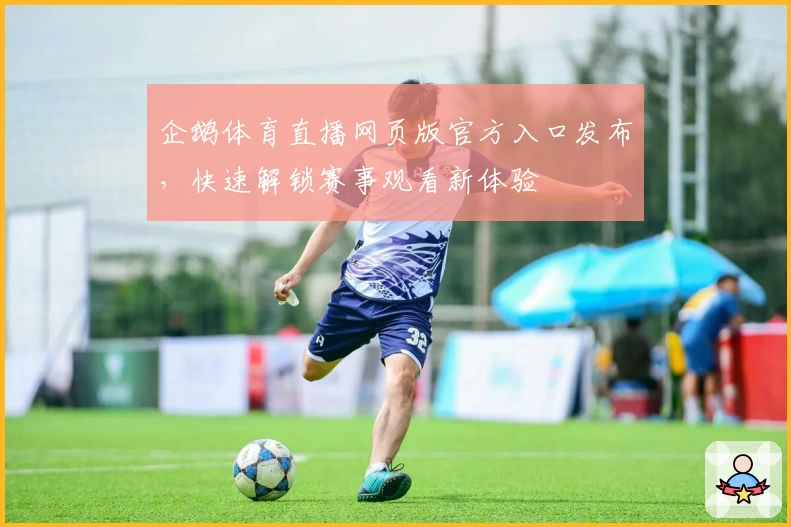 企鹅体育直播网页版官方入口发布，快速解锁赛事观看新体验