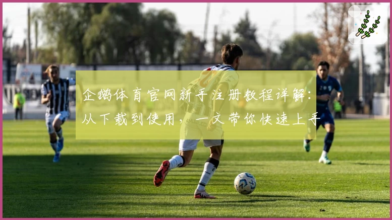 企鹅体育官网新手注册教程详解:从下载到使用,一文带你快速上手