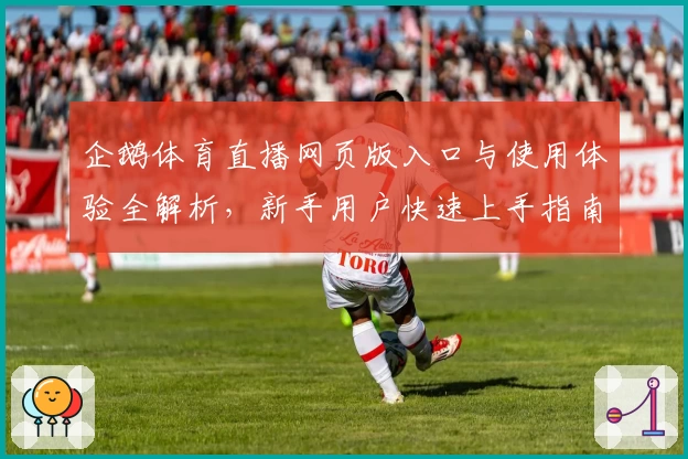 企鹅体育直播网页版入口与使用体验全解析，新手用户快速上手指南