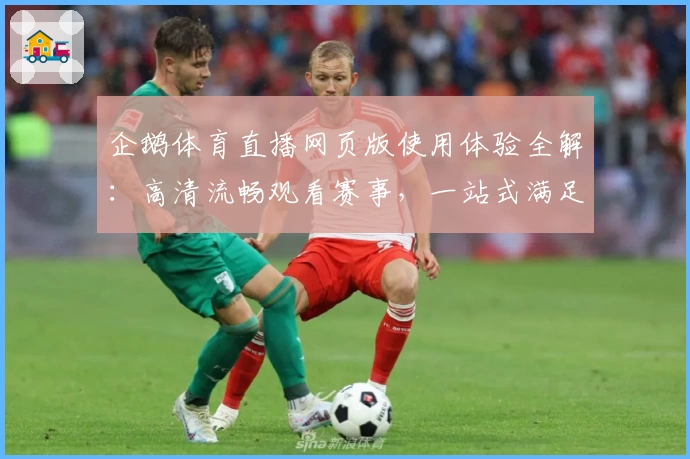 企鹅体育直播网页版使用体验全解：高清流畅观看赛事，一站式满足体育迷需求