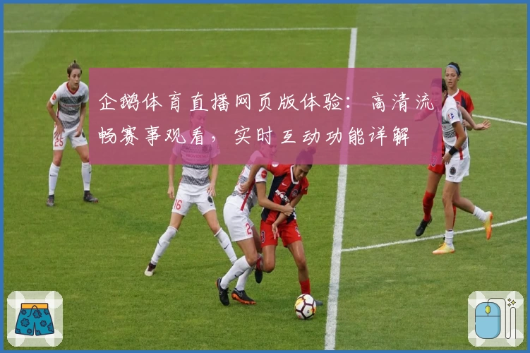 企鹅体育直播网页版体验:高清流畅赛事观看,实时互动功能详解