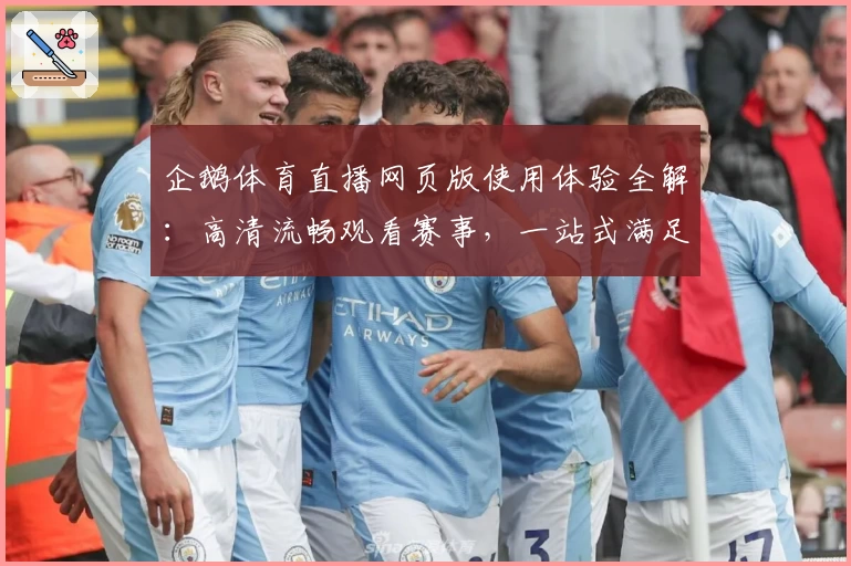 企鹅体育直播网页版使用体验全解：高清流畅观看赛事，一站式满足体育迷需求