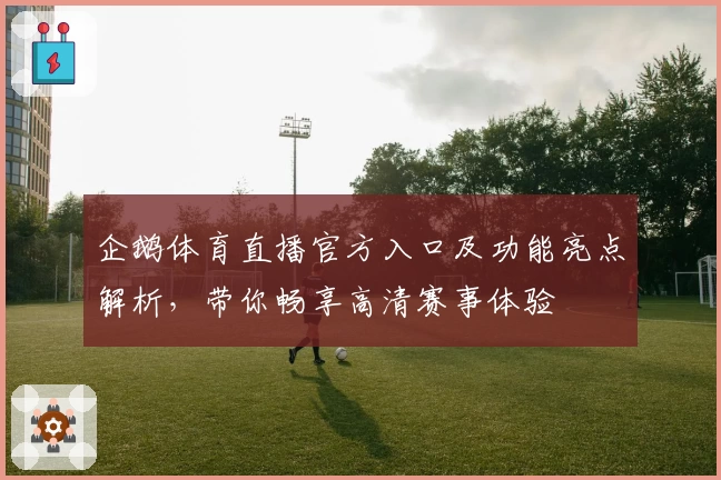 企鹅体育直播官方入口及功能亮点解析，带你畅享高清赛事体验