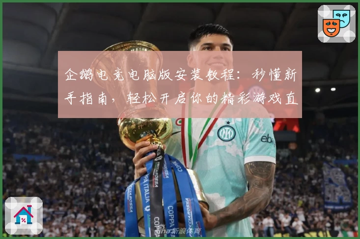 企鹅电竞电脑版安装教程：秒懂新手指南，轻松开启你的精彩游戏直播体验