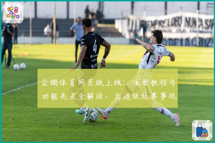 企鹅体育网页版上线：注册教程与功能亮点全解读，打造极致赛事观看体验