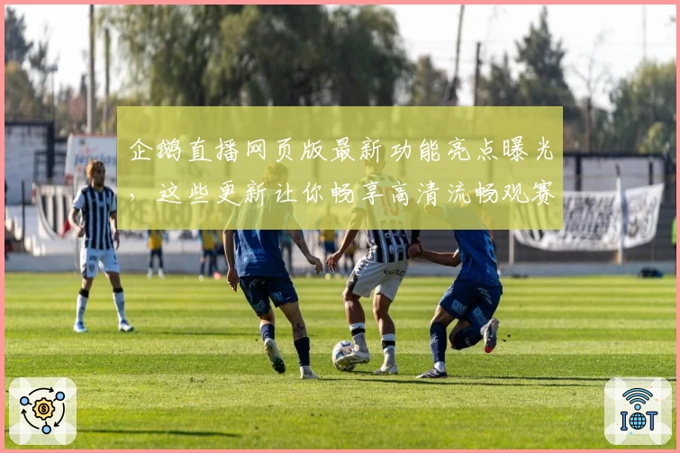 企鹅直播网页版最新功能亮点曝光，这些更新让你畅享高清流畅观赛体验