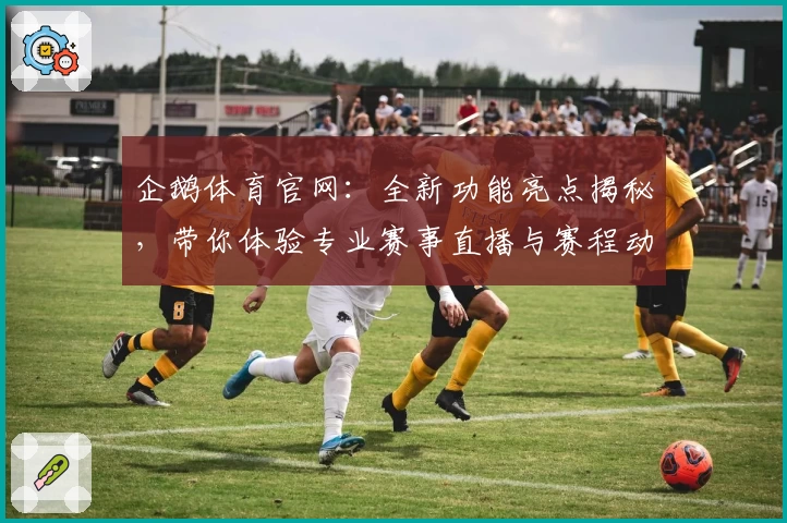 企鹅体育官网：全新功能亮点揭秘，带你体验专业赛事直播与赛程动态