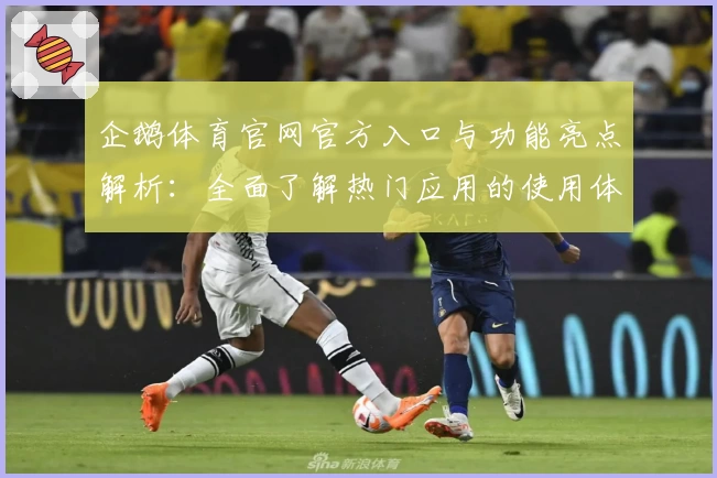企鹅体育官网官方入口与功能亮点解析：全面了解热门应用的使用体验与特色