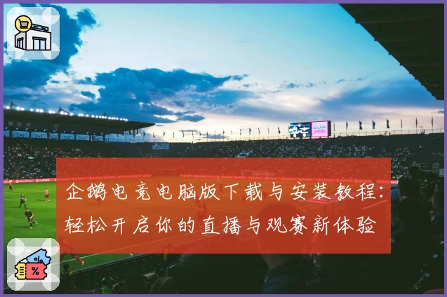 企鹅电竞电脑版下载与安装教程：轻松开启你的直播与观赛新体验