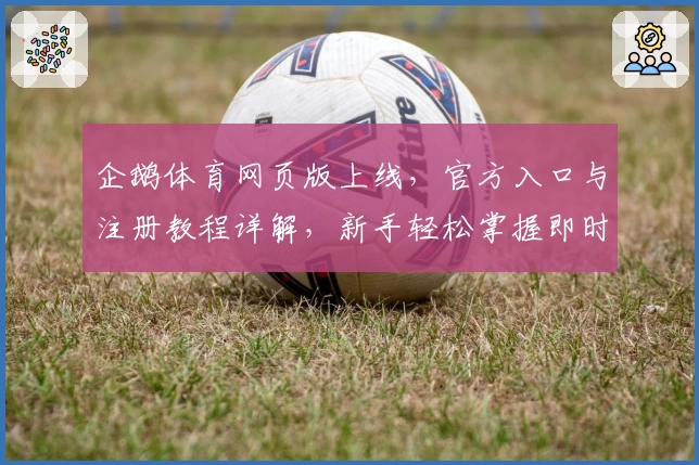 企鹅体育网页版上线，官方入口与注册教程详解，新手轻松掌握即时赛事观看技巧