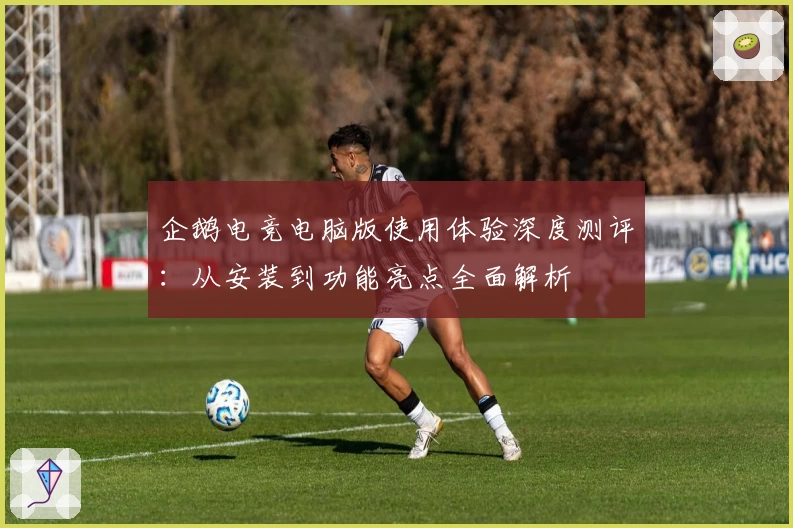 企鹅电竞电脑版使用体验深度测评:从安装到功能亮点全面解析