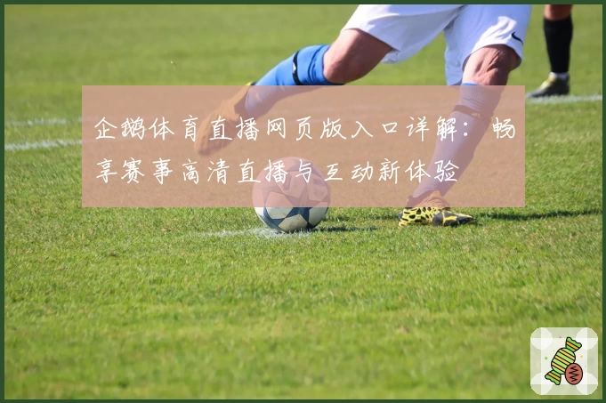 企鹅体育直播网页版入口详解:畅享赛事高清直播与互动新体验