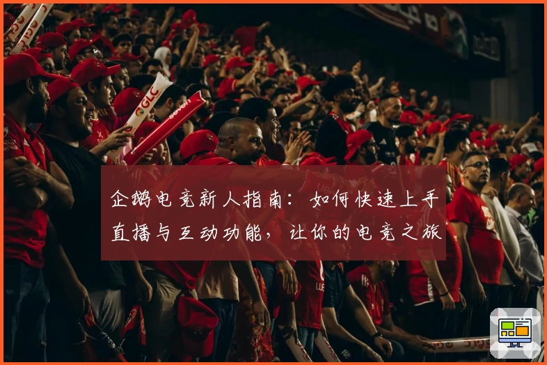 企鹅电竞新人指南：如何快速上手直播与互动功能，让你的电竞之旅更精彩