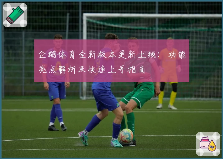 企鹅体育全新版本更新上线：功能亮点解析及快速上手指南