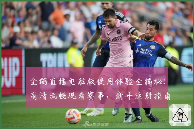 企鹅直播电脑版使用体验全揭秘：高清流畅观看赛事，新手注册指南轻松上手