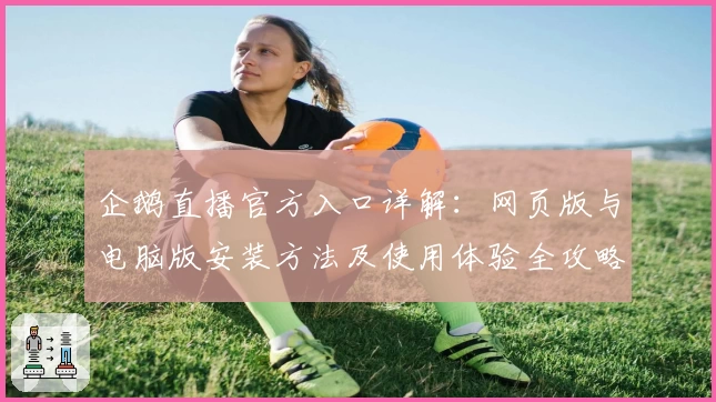 企鹅直播官方入口详解:网页版与电脑版安装方法及使用体验全攻略
