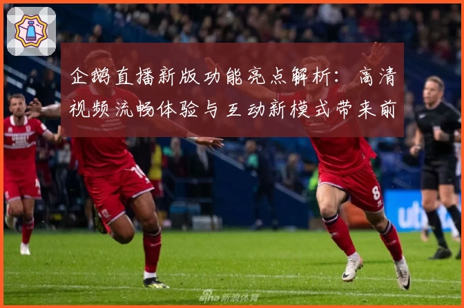 企鹅直播新版功能亮点解析：高清视频流畅体验与互动新模式带来前所未有的观看乐趣