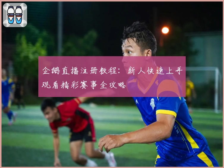 企鹅直播注册教程：新人快速上手观看精彩赛事全攻略