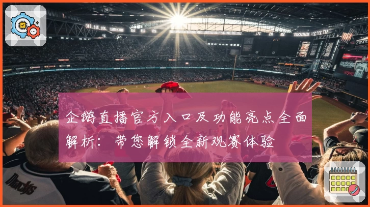 企鹅直播官方入口及功能亮点全面解析：带您解锁全新观赛体验
