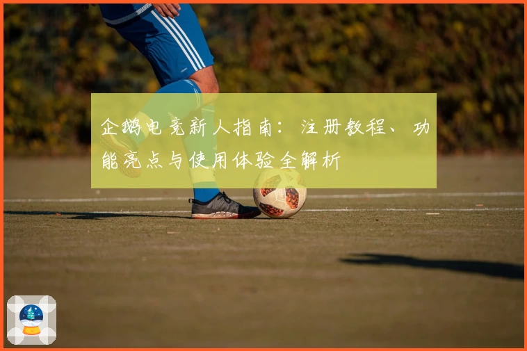 企鹅电竞新人指南：注册教程、功能亮点与使用体验全解析