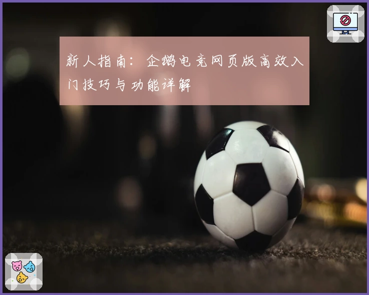 新人指南：企鹅电竞网页版高效入门技巧与功能详解