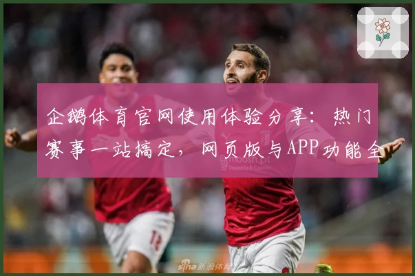 企鹅体育官网使用体验分享:热门赛事一站搞定,网页版与APP功能全面解析
