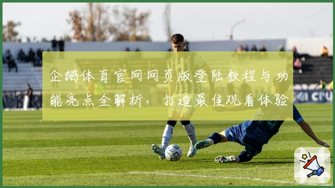 企鹅体育官网网页版登陆教程与功能亮点全解析,打造最佳观看体验