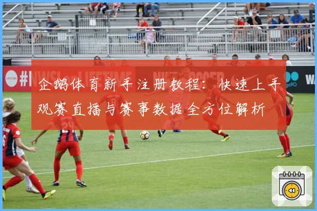 企鹅体育新手注册教程：快速上手观赛直播与赛事数据全方位解析
