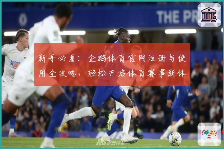 新手必看：企鹅体育官网注册与使用全攻略，轻松开启体育赛事新体验